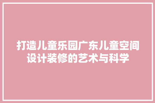 打造儿童乐园广东儿童空间设计装修的艺术与科学