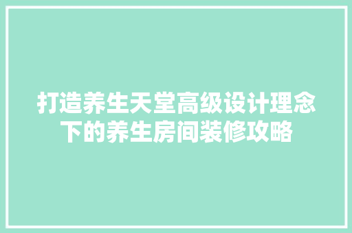 打造养生天堂高级设计理念下的养生房间装修攻略