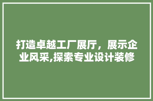 打造卓越工厂展厅，展示企业风采,探索专业设计装修公司的实力与价值