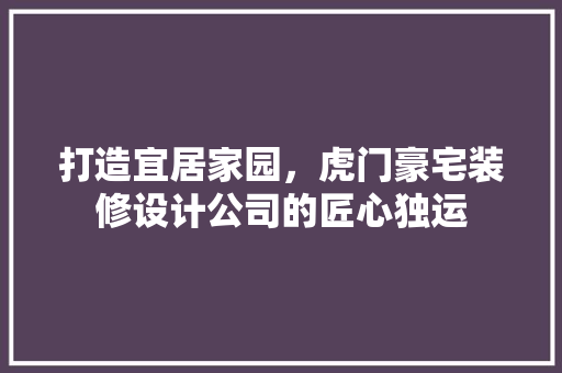 打造宜居家园，虎门豪宅装修设计公司的匠心独运