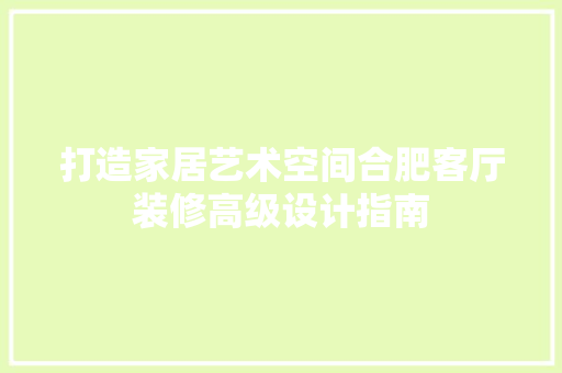 打造家居艺术空间合肥客厅装修高级设计指南