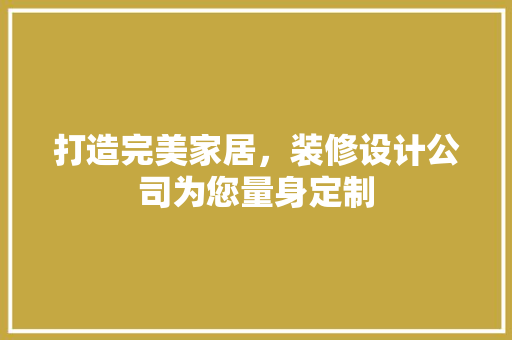 打造完美家居，装修设计公司为您量身定制