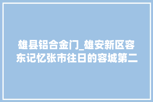雄县铝合金门_雄安新区容东记忆张市往日的容城第二大年夜镇