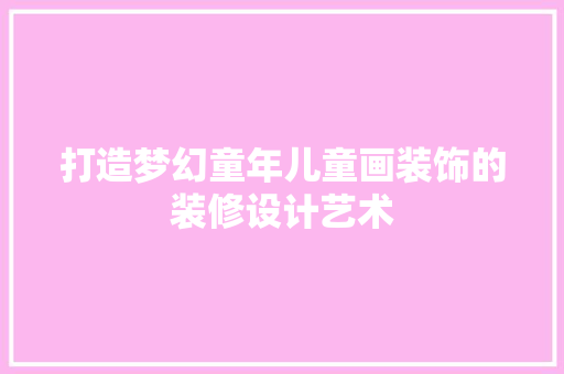 打造梦幻童年儿童画装饰的装修设计艺术