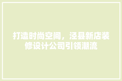 打造时尚空间，泾县新店装修设计公司引领潮流