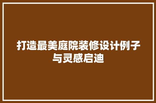 打造最美庭院装修设计例子与灵感启迪