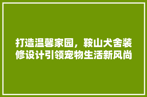 打造温馨家园，鞍山犬舍装修设计引领宠物生活新风尚
