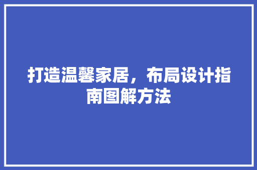 打造温馨家居，布局设计指南图解方法