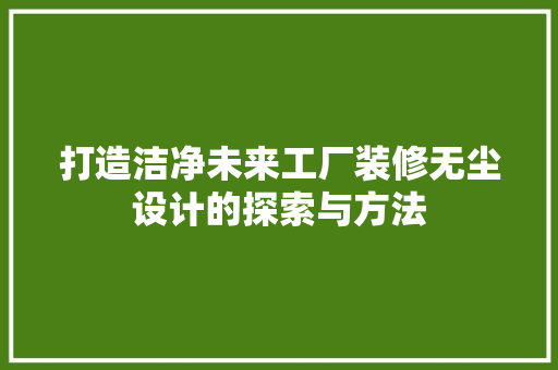 打造洁净未来工厂装修无尘设计的探索与方法