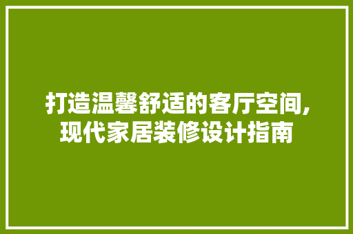 打造温馨舒适的客厅空间,现代家居装修设计指南