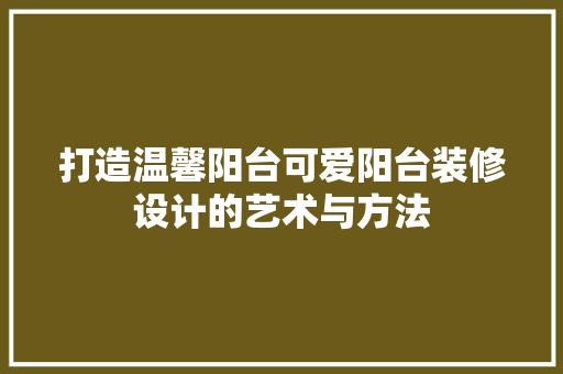 打造温馨阳台可爱阳台装修设计的艺术与方法 折叠门