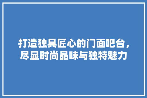 打造独具匠心的门面吧台，尽显时尚品味与独特魅力