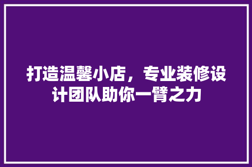 打造温馨小店，专业装修设计团队助你一臂之力