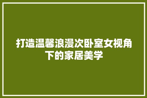 打造温馨浪漫次卧室女视角下的家居美学