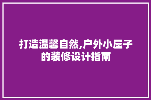 打造温馨自然,户外小屋子的装修设计指南