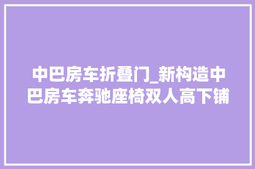 中巴房车折叠门_新构造中巴房车奔驰座椅双人高下铺长途不雅光您会选择它吗