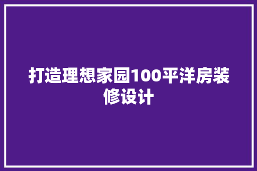 打造理想家园100平洋房装修设计