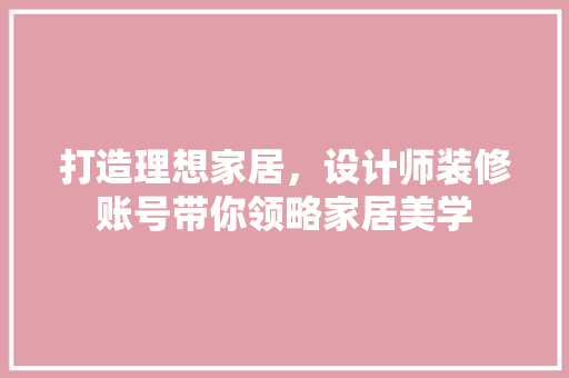 打造理想家居，设计师装修账号带你领略家居美学
