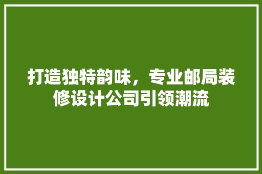 打造独特韵味，专业邮局装修设计公司引领潮流