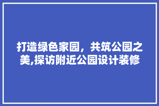 打造绿色家园，共筑公园之美,探访附近公园设计装修公司