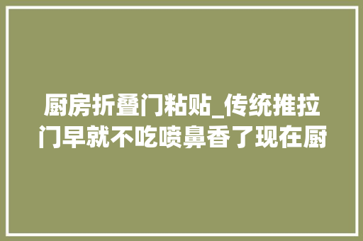 厨房折叠门粘贴_传统推拉门早就不吃喷鼻香了现在厨房装修盛行这3种实用又上档次