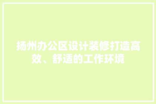 扬州办公区设计装修打造高效、舒适的工作环境