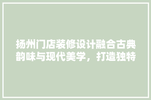 扬州门店装修设计融合古典韵味与现代美学，打造独特商业空间