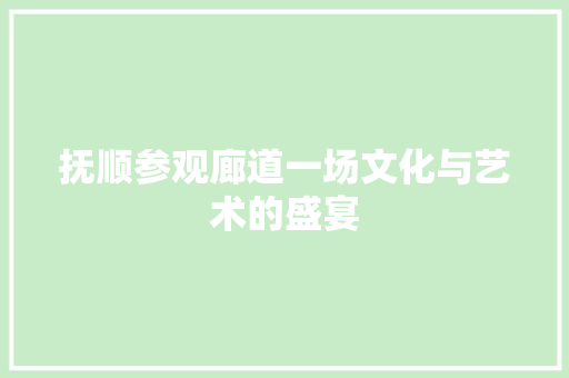 抚顺参观廊道一场文化与艺术的盛宴