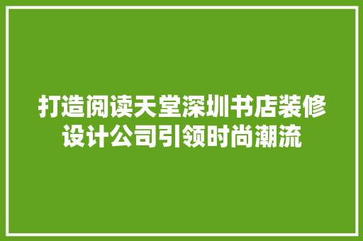打造阅读天堂深圳书店装修设计公司引领时尚潮流