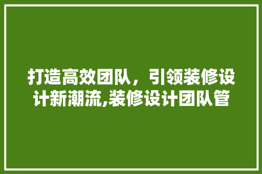 打造高效团队，引领装修设计新潮流,装修设计团队管理规划探析