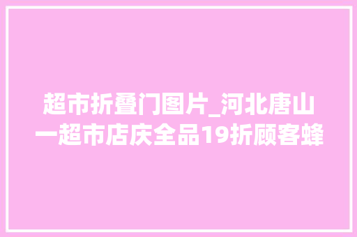 超市折叠门图片_河北唐山一超市店庆全品19折顾客蜂拥而入多人被挤倒