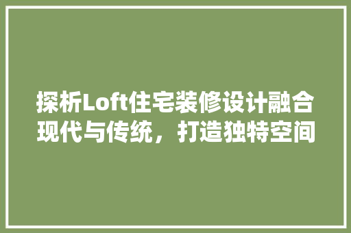 探析Loft住宅装修设计融合现代与传统，打造独特空间美学