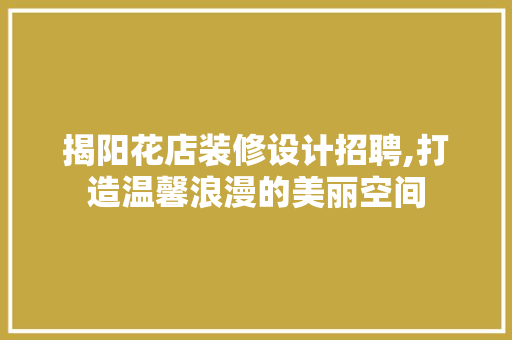 揭阳花店装修设计招聘,打造温馨浪漫的美丽空间