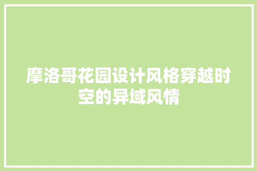 摩洛哥花园设计风格穿越时空的异域风情