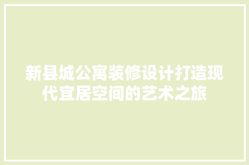 新县城公寓装修设计打造现代宜居空间的艺术之旅