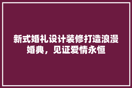 新式婚礼设计装修打造浪漫婚典，见证爱情永恒