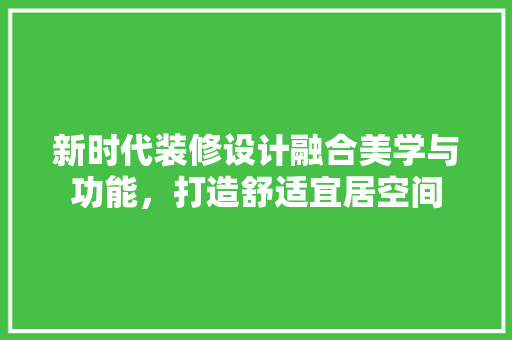 新时代装修设计融合美学与功能，打造舒适宜居空间