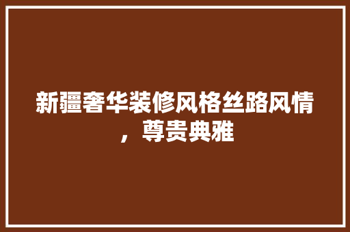 新疆奢华装修风格丝路风情，尊贵典雅