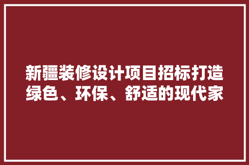 新疆装修设计项目招标打造绿色、环保、舒适的现代家居空间