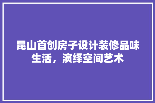 昆山首创房子设计装修品味生活，演绎空间艺术