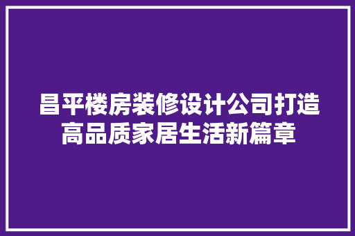 昌平楼房装修设计公司打造高品质家居生活新篇章