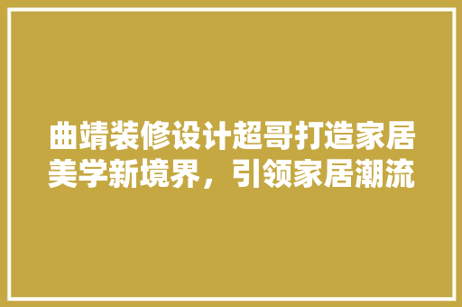 曲靖装修设计超哥打造家居美学新境界，引领家居潮流风向标