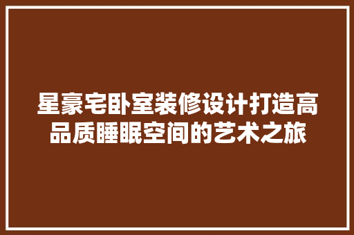 星豪宅卧室装修设计打造高品质睡眠空间的艺术之旅