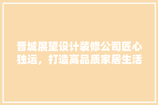 晋城展望设计装修公司匠心独运，打造高品质家居生活