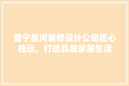 普宁星河装修设计公司匠心独运，打造品质家居生活