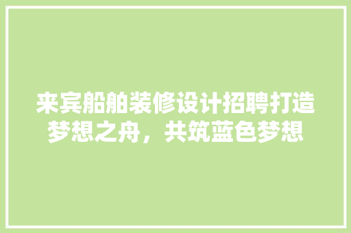 来宾船舶装修设计招聘打造梦想之舟，共筑蓝色梦想