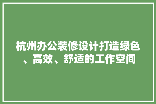 杭州办公装修设计打造绿色、高效、舒适的工作空间