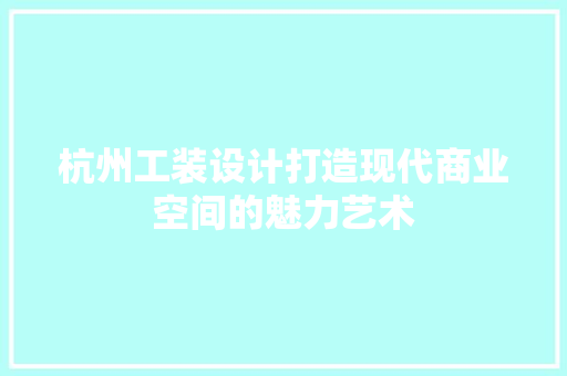 杭州工装设计打造现代商业空间的魅力艺术