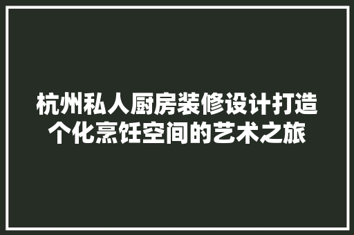 杭州私人厨房装修设计打造个化烹饪空间的艺术之旅