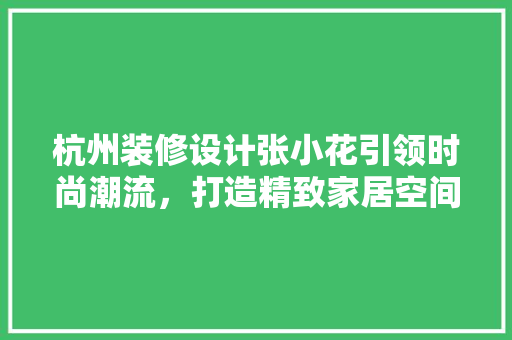 杭州装修设计张小花引领时尚潮流，打造精致家居空间